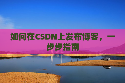 如何在CSDN上发布博客，一步步指南